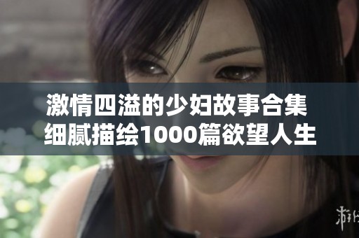 激情四溢的少妇故事合集 细腻描绘1000篇欲望人生