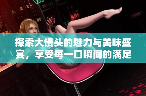 探索大馒头的魅力与美味盛宴，享受每一口瞬间的满足