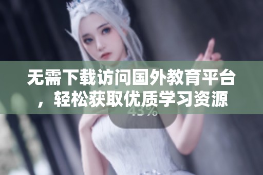 无需下载访问国外教育平台，轻松获取优质学习资源