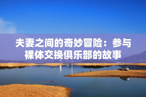 夫妻之间的奇妙冒险：参与裸体交换俱乐部的故事