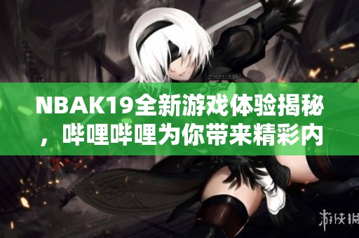 NBAK19全新游戏体验揭秘，哔哩哔哩为你带来精彩内容分享