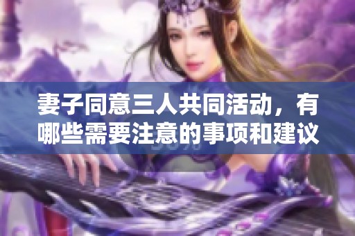 妻子同意三人共同活动，有哪些需要注意的事项和建议
