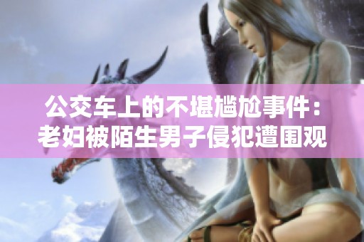 公交车上的不堪尴尬事件：老妇被陌生男子侵犯遭围观