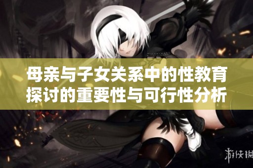 母亲与子女关系中的性教育探讨的重要性与可行性分析
