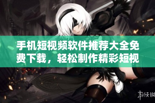 手机短视频软件推荐大全免费下载，轻松制作精彩短视频