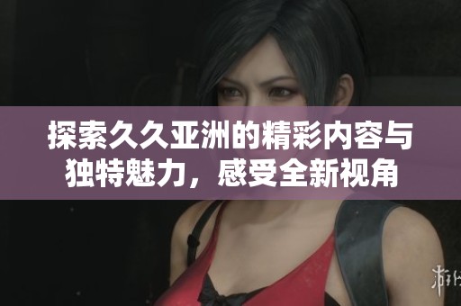 探索久久亚洲的精彩内容与独特魅力，感受全新视角