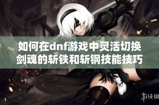 如何在dnf游戏中灵活切换剑魂的斩铁和斩钢技能技巧分享