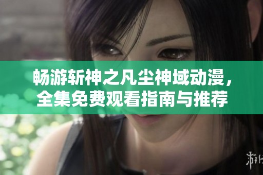 畅游斩神之凡尘神域动漫，全集免费观看指南与推荐