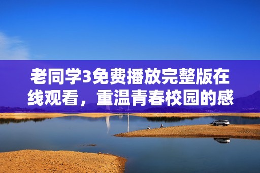 老同学3免费播放完整版在线观看，重温青春校园的感动时光