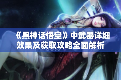 《黑神话悟空》中武器详细效果及获取攻略全面解析