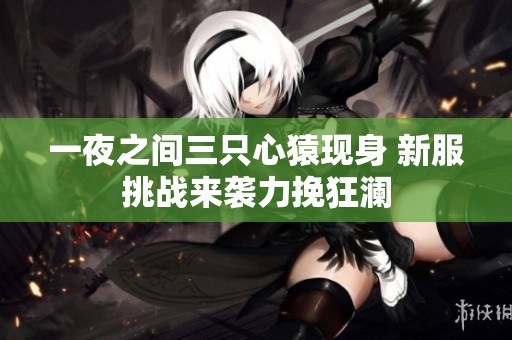 一夜之间三只心猿现身 新服挑战来袭力挽狂澜