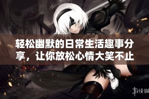轻松幽默的日常生活趣事分享，让你放松心情大笑不止