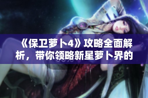 《保卫萝卜4》攻略全面解析，带你领略新星萝卜界的精彩趋势