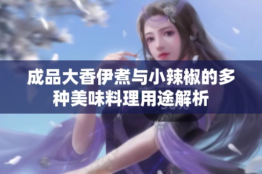 成品大香伊煮与小辣椒的多种美味料理用途解析
