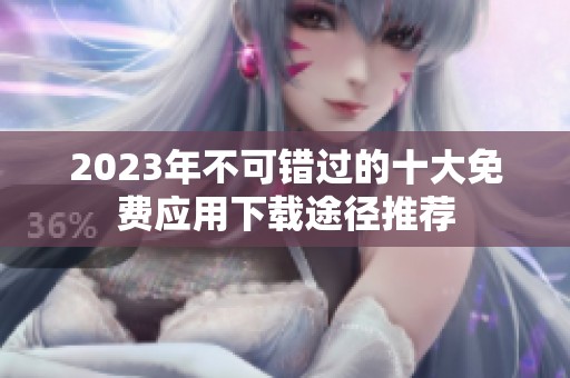 2023年不可错过的十大免费应用下载途径推荐