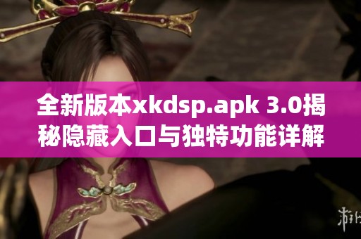 全新版本xkdsp.apk 3.0揭秘隐藏入口与独特功能详解