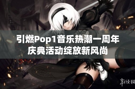 引燃Pop1音乐热潮一周年庆典活动绽放新风尚
