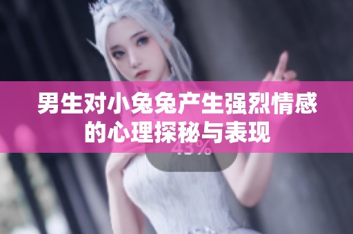 男生对小兔兔产生强烈情感的心理探秘与表现
