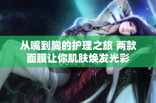 从嘴到胸的护理之旅 两款面膜让你肌肤焕发光彩