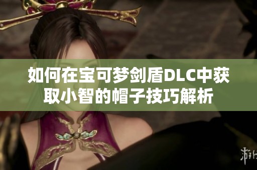 如何在宝可梦剑盾DLC中获取小智的帽子技巧解析