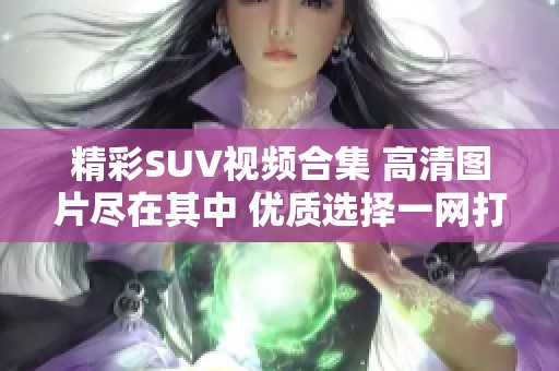 精彩SUV视频合集 高清图片尽在其中 优质选择一网打尽