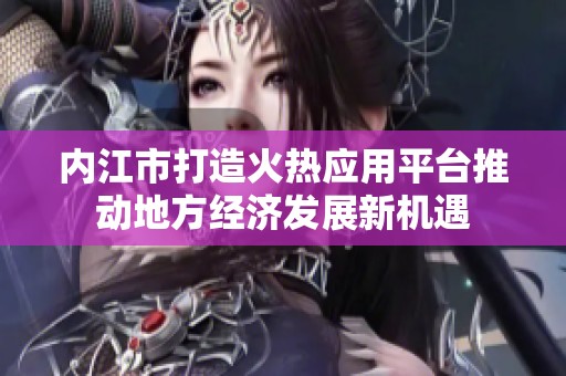 内江市打造火热应用平台推动地方经济发展新机遇