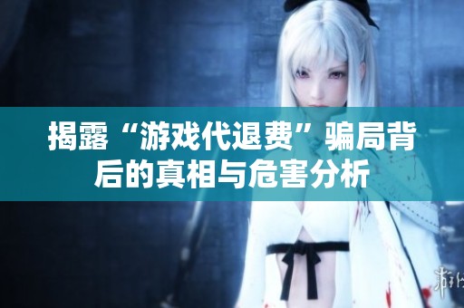 揭露“游戏代退费”骗局背后的真相与危害分析