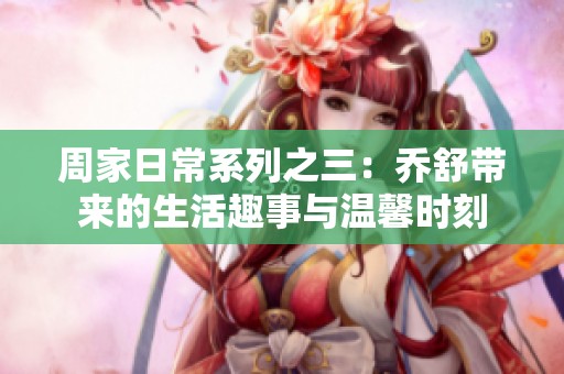 周家日常系列之三：乔舒带来的生活趣事与温馨时刻