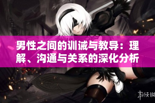 男性之间的训诫与教导：理解、沟通与关系的深化分析
