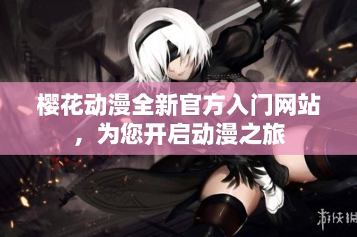 樱花动漫全新官方入门网站，为您开启动漫之旅