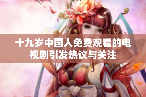 十九岁中国人免费观看的电视剧引发热议与关注