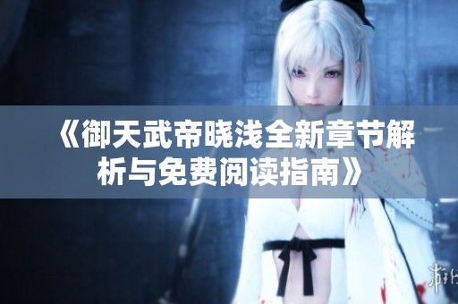 《御天武帝晓浅全新章节解析与免费阅读指南》