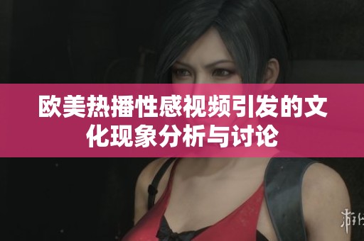 欧美热播性感视频引发的文化现象分析与讨论