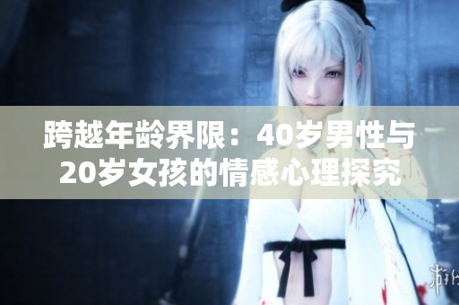 跨越年龄界限：40岁男性与20岁女孩的情感心理探究