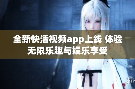 全新快活视频app上线 体验无限乐趣与娱乐享受