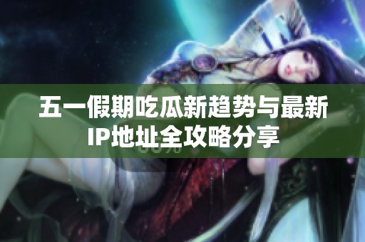 五一假期吃瓜新趋势与最新IP地址全攻略分享