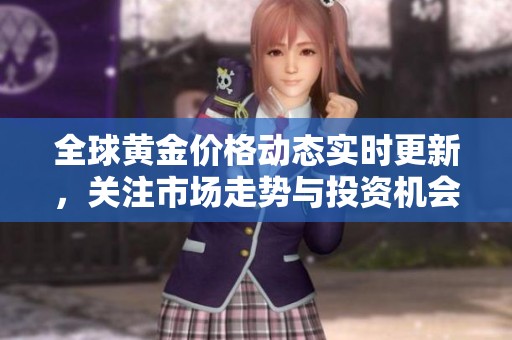 全球黄金价格动态实时更新，关注市场走势与投资机会
