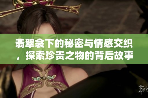 翡翠衾下的秘密与情感交织，探索珍贵之物的背后故事