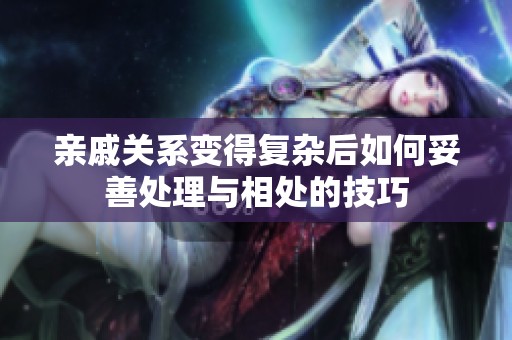 亲戚关系变得复杂后如何妥善处理与相处的技巧