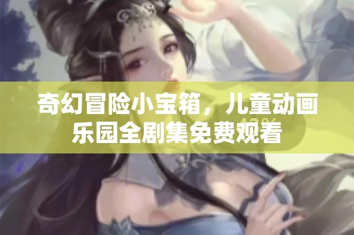 奇幻冒险小宝箱，儿童动画乐园全剧集免费观看
