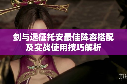 剑与远征托安最佳阵容搭配及实战使用技巧解析