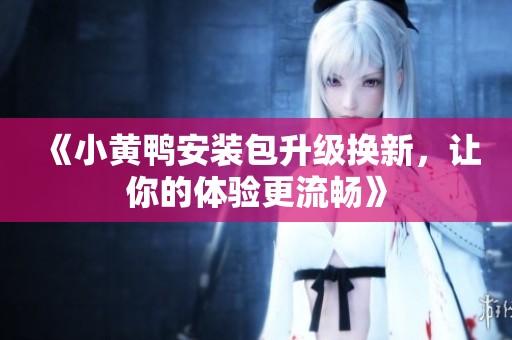《小黄鸭安装包升级换新，让你的体验更流畅》