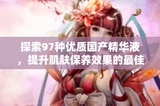 探索97种优质国产精华液，提升肌肤保养效果的最佳选择