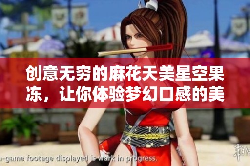 创意无穷的麻花天美星空果冻，让你体验梦幻口感的美味之旅