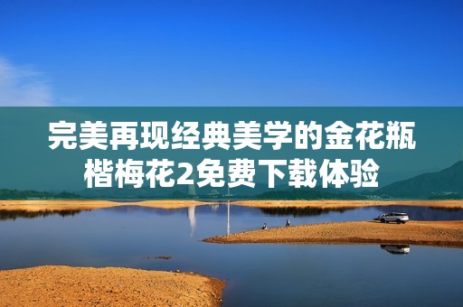 完美再现经典美学的金花瓶楷梅花2免费下载体验