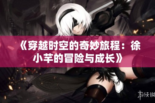 《穿越时空的奇妙旅程：徐小芊的冒险与成长》