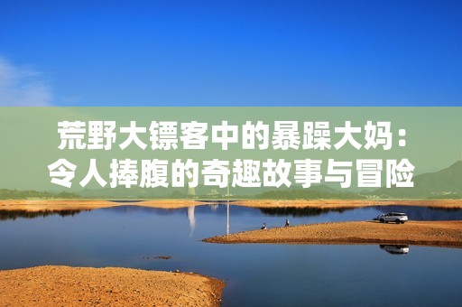荒野大镖客中的暴躁大妈：令人捧腹的奇趣故事与冒险旅程
