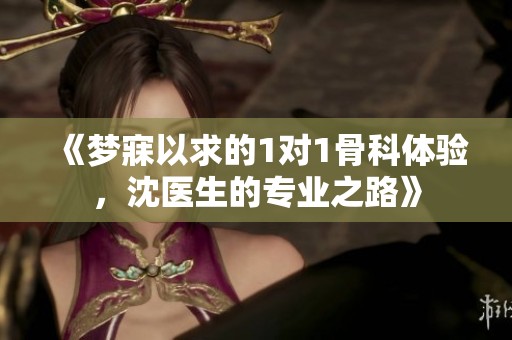 《梦寐以求的1对1骨科体验，沈医生的专业之路》