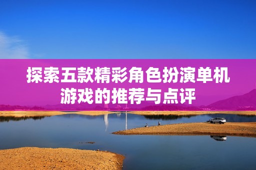 探索五款精彩角色扮演单机游戏的推荐与点评
