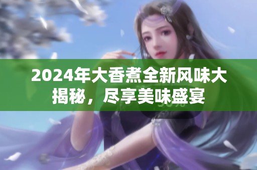 2024年大香煮全新风味大揭秘，尽享美味盛宴